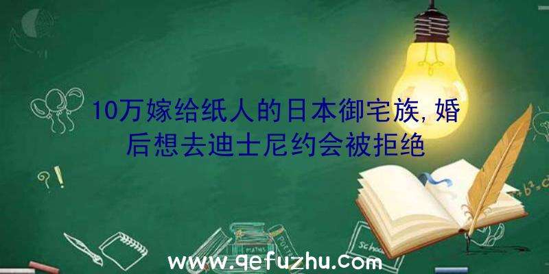 10万嫁给纸人的日本御宅族,婚后想去迪士尼约会被拒绝