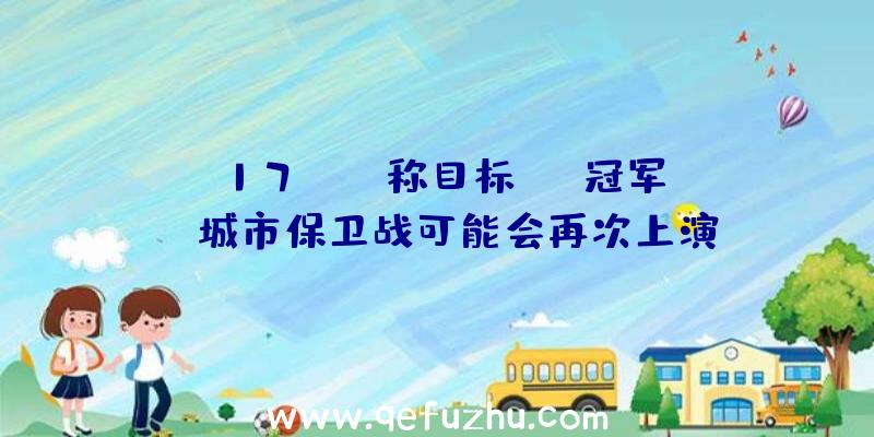 17Team称目标PAI冠军,“P城市保卫战可能会再次上演!