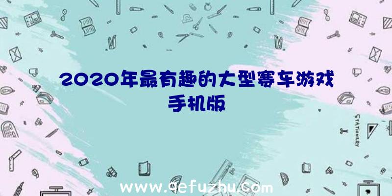 2020年最有趣的大型赛车游戏手机版