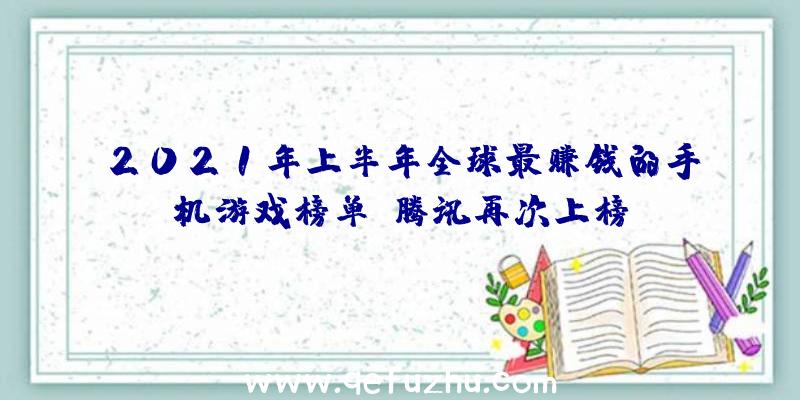 2021年上半年全球最赚钱的手机游戏榜单!腾讯再次上榜