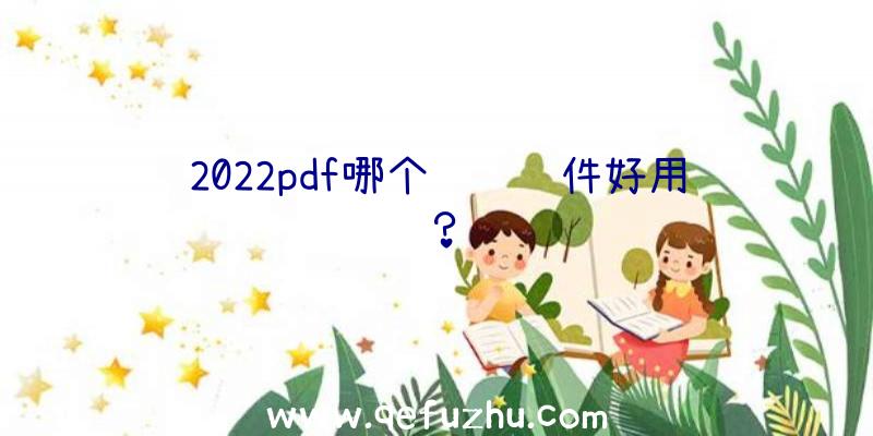 2022pdf哪个编辑软件好用？