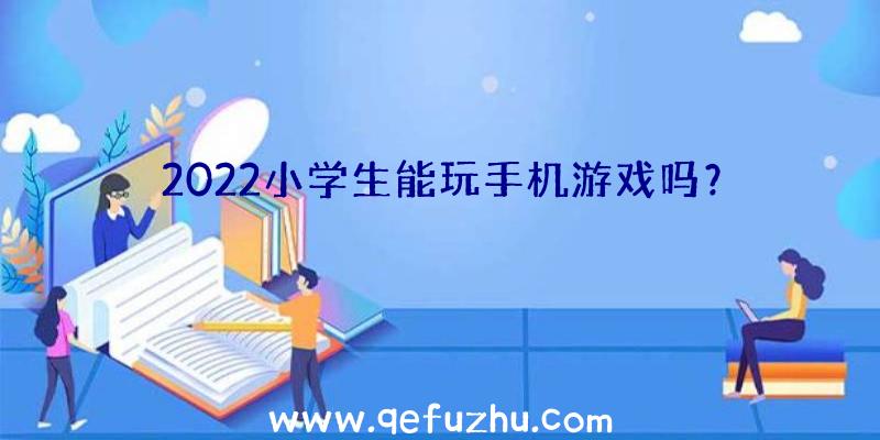 2022小学生能玩手机游戏吗？