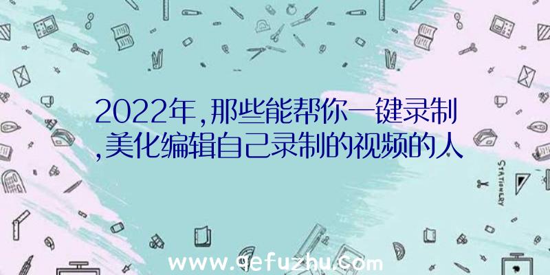 2022年,那些能帮你一键录制,美化编辑自己录制的视频的人