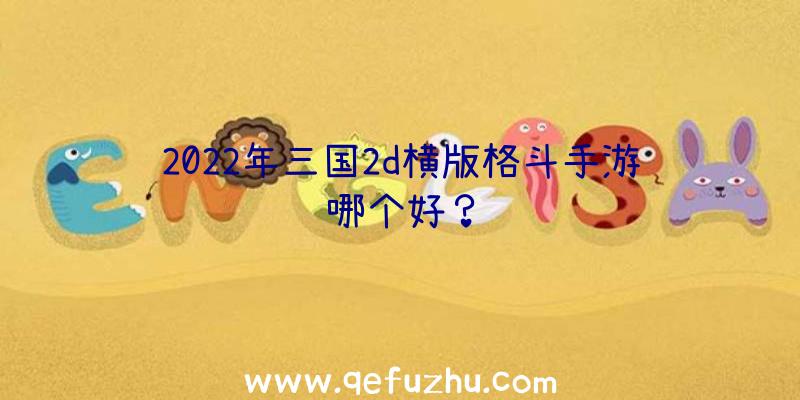 2022年三国2d横版格斗手游哪个好？