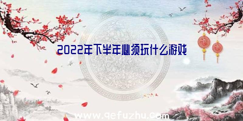 2022年下半年必须玩什么游戏