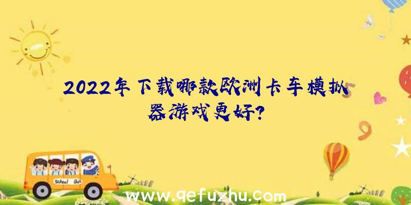 2022年下载哪款欧洲卡车模拟器游戏更好？