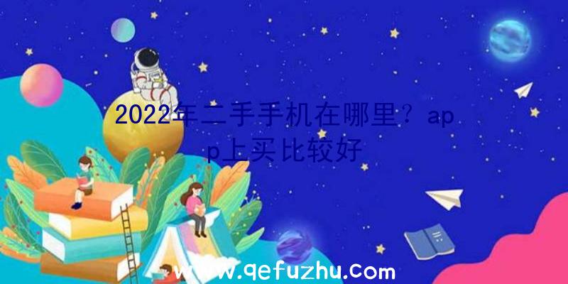 2022年二手手机在哪里？app上买比较好