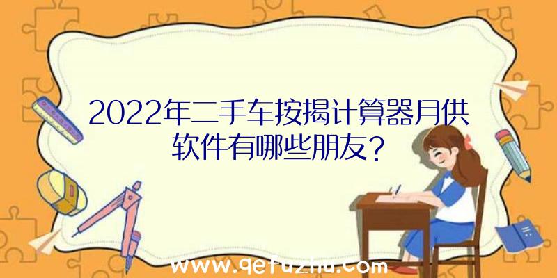 2022年二手车按揭计算器月供软件有哪些朋友？