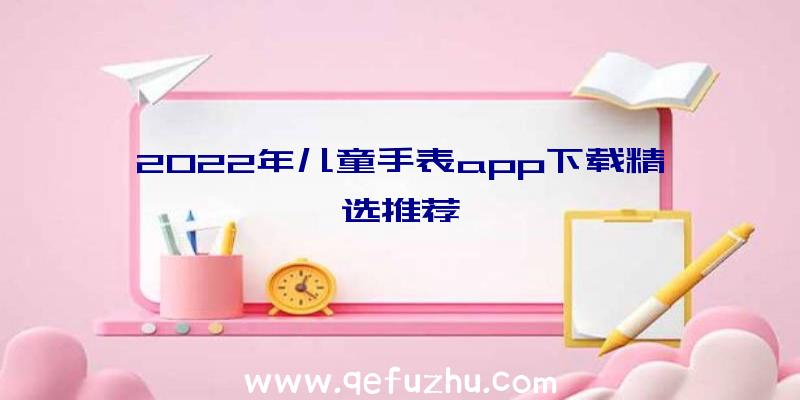 2022年儿童手表app下载精选推荐