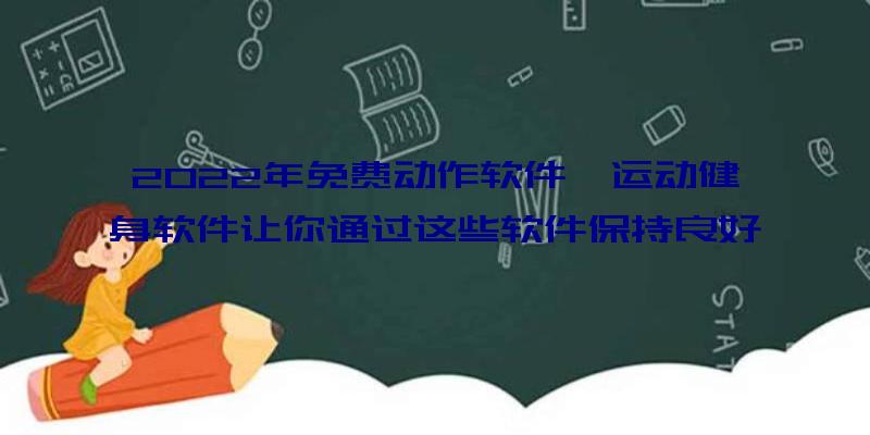 2022年免费动作软件,运动健身软件让你通过这些软件保持良好