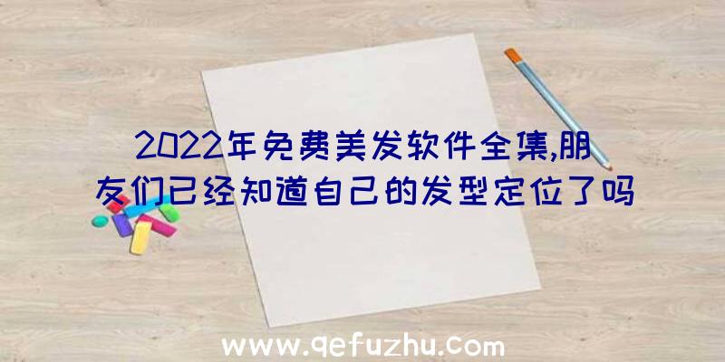 2022年免费美发软件全集,朋友们已经知道自己的发型定位了吗