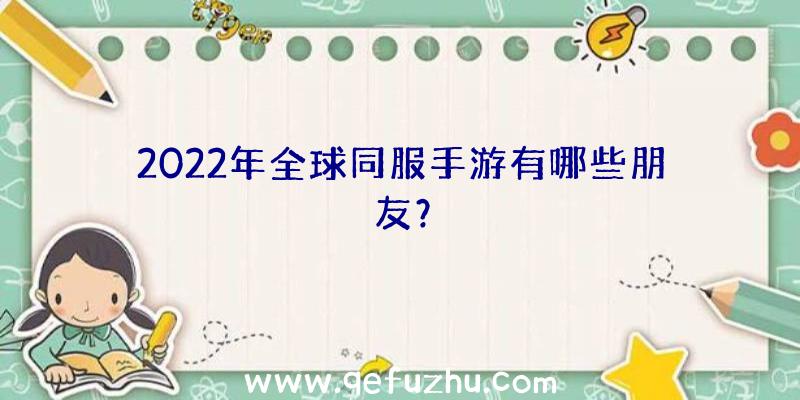 2022年全球同服手游有哪些朋友？