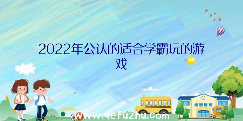 2022年公认的适合学霸玩的游戏