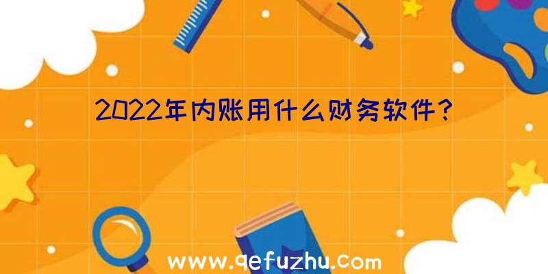 2022年内账用什么财务软件？