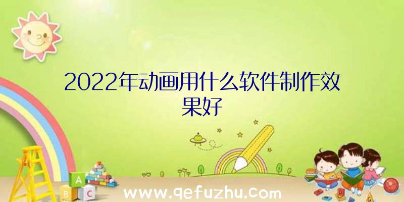 2022年动画用什么软件制作效果好