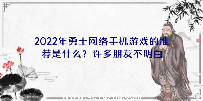 2022年勇士网络手机游戏的推荐是什么？许多朋友不明白