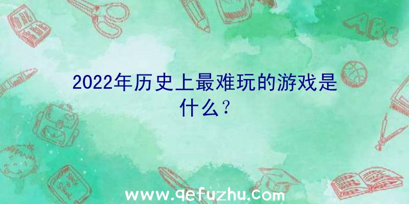 2022年历史上最难玩的游戏是什么？