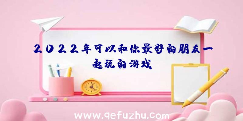 2022年可以和你最好的朋友一起玩的游戏