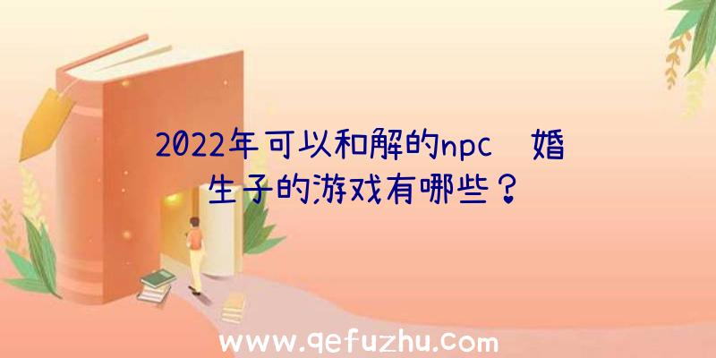 2022年可以和解的npc结婚生子的游戏有哪些？