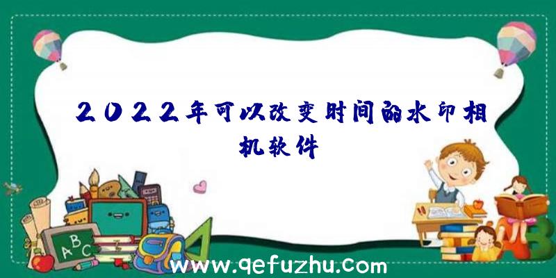 2022年可以改变时间的水印相机软件