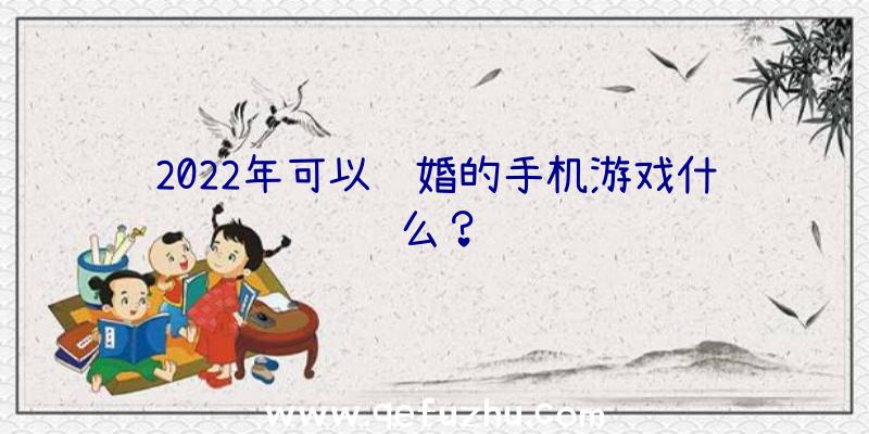 2022年可以结婚的手机游戏什么？