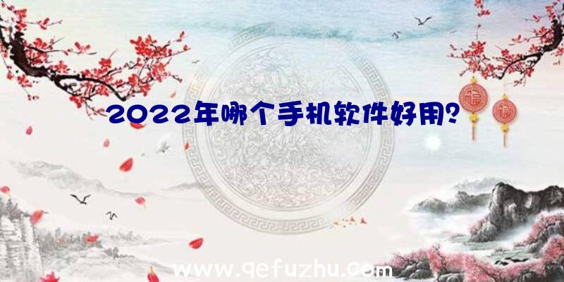 2022年哪个手机软件好用？