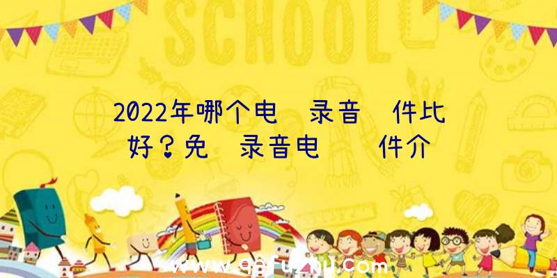 2022年哪个电话录音软件比较好？免费录音电话软件介绍