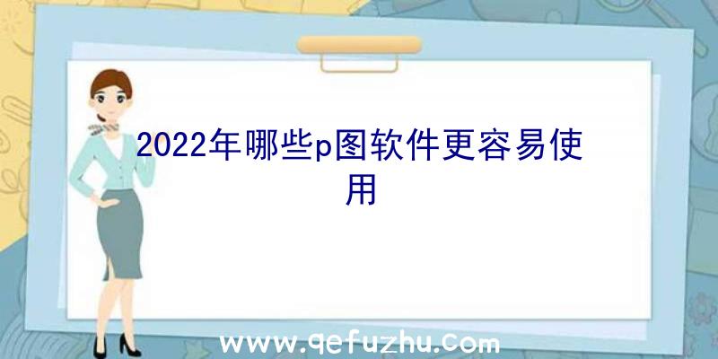 2022年哪些p图软件更容易使用