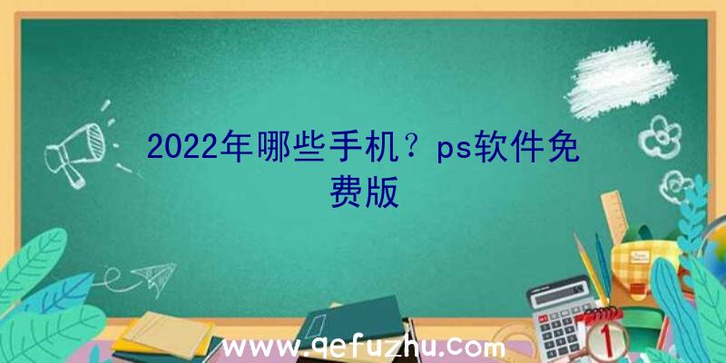 2022年哪些手机？ps软件免费版