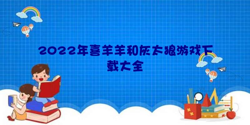 2022年喜羊羊和灰太狼游戏下载大全