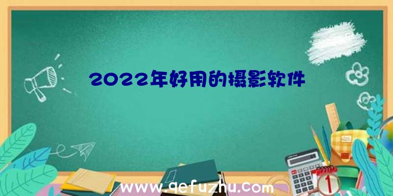 2022年好用的摄影软件