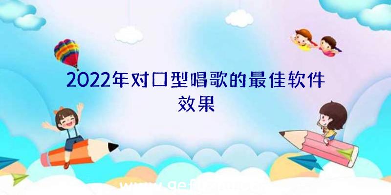 2022年对口型唱歌的最佳软件效果