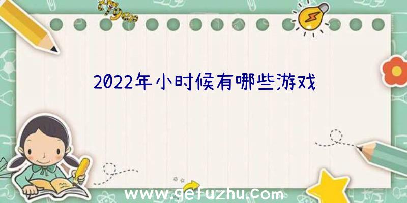 2022年小时候有哪些游戏