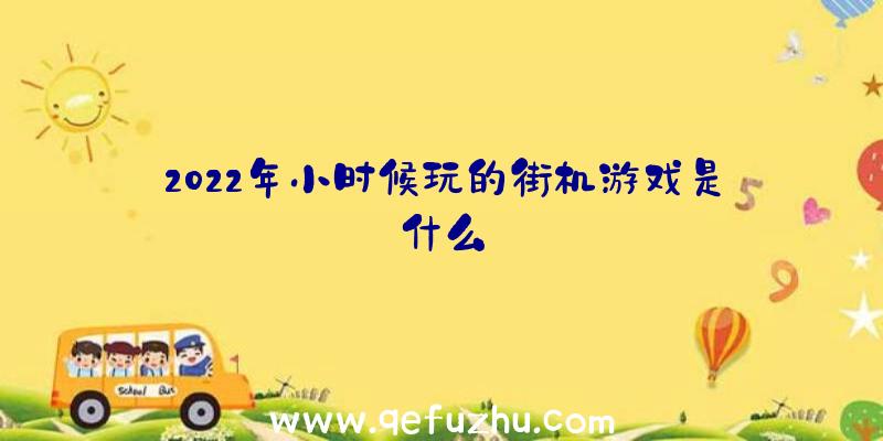 2022年小时候玩的街机游戏是什么