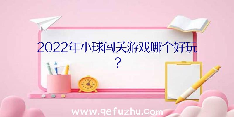 2022年小球闯关游戏哪个好玩？