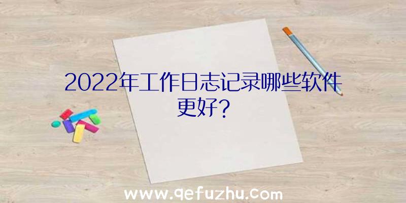 2022年工作日志记录哪些软件更好？