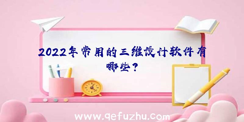 2022年常用的三维设计软件有哪些？