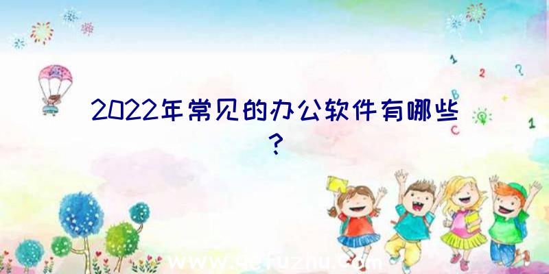 2022年常见的办公软件有哪些？