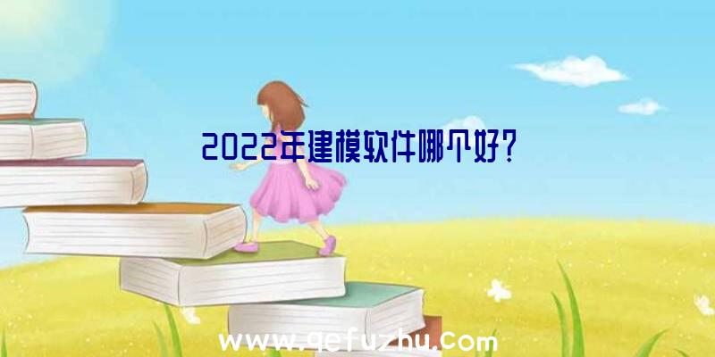 2022年建模软件哪个好？