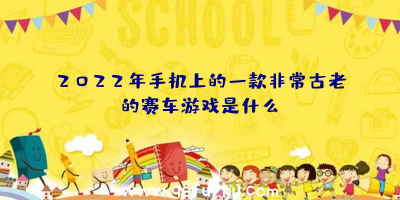 2022年手机上的一款非常古老的赛车游戏是什么？