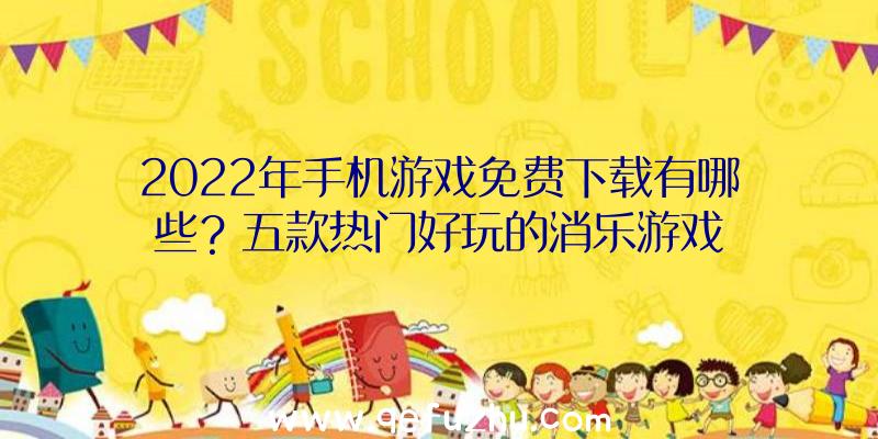 2022年手机游戏免费下载有哪些？五款热门好玩的消乐游戏