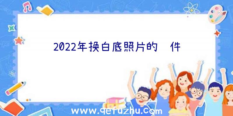 2022年换白底照片的软件