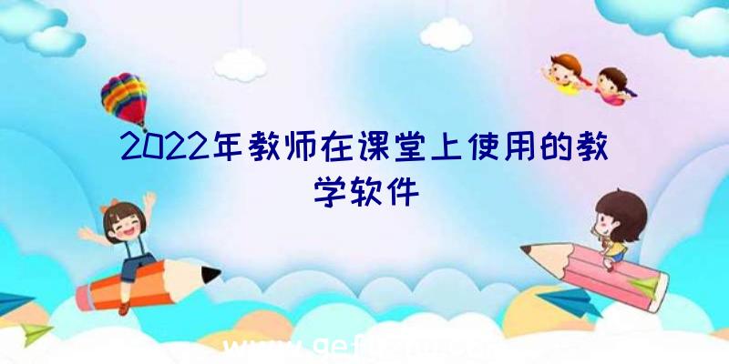 2022年教师在课堂上使用的教学软件