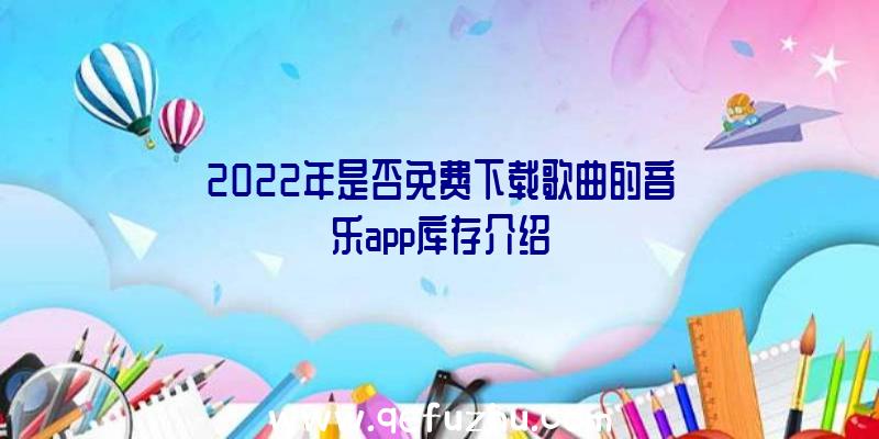 2022年是否免费下载歌曲的音乐app库存介绍