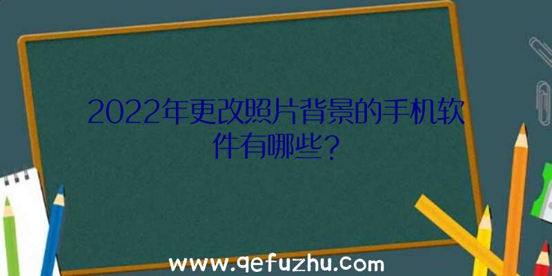 2022年更改照片背景的手机软件有哪些？