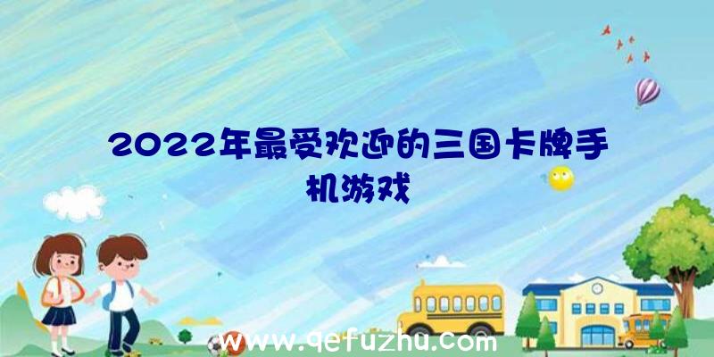 2022年最受欢迎的三国卡牌手机游戏