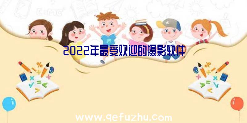 2022年最受欢迎的摄影软件