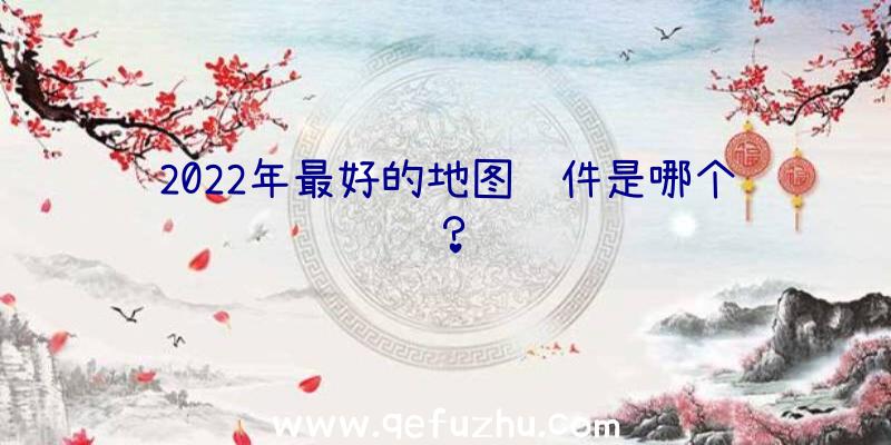 2022年最好的地图软件是哪个？