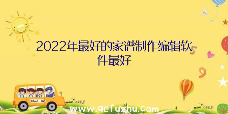 2022年最好的家谱制作编辑软件最好