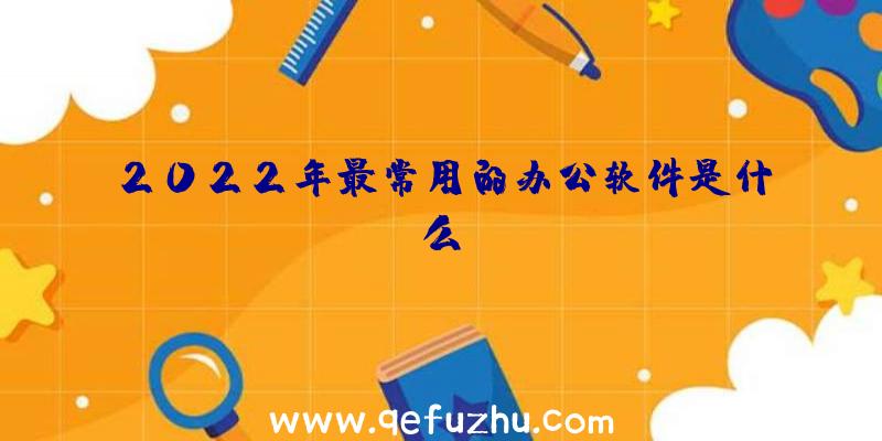 2022年最常用的办公软件是什么？